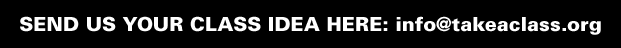 SEND US YOUR CLASS IDEA HERE: info@takeaclass.org